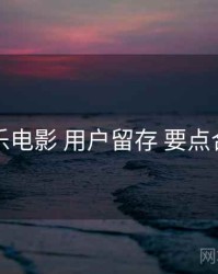 欧乐电影 用户留存 要点合辑