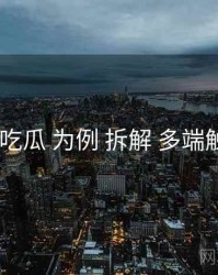 以 吃瓜 为例 拆解 多端触点