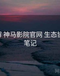 方法拆解 神马影院官网 生态协同 实践笔记