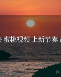 完整攻略 蜜桃视频 上新节奏 最佳实践