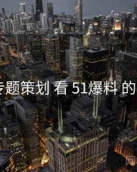 从 专题策划 看 51爆料 的机会