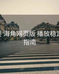 重点提要 海角网页版 播放稳定性 避坑指南