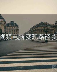 汤不热视频电脑 变现路径 提效方案