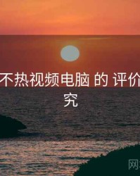 关于 汤不热视频电脑 的 评价体系 研究