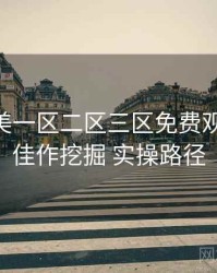 精品欧美一区二区三区免费观看 冷门佳作挖掘 实操路径