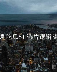 上手必读 吃瓜51 选片逻辑 避坑指南