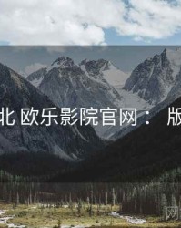 进阶指北 欧乐影院官网 ： 版本对照