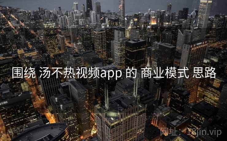 围绕 汤不热视频app 的 商业模式 思路