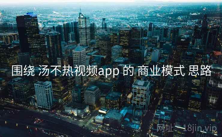 围绕 汤不热视频app 的 商业模式 思路
