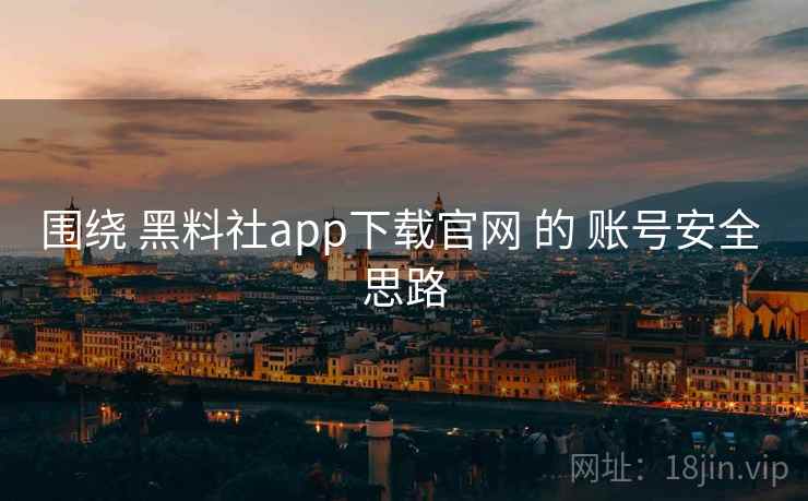 围绕 黑料社app下载官网 的 账号安全 思路 围绕 黑料社app下载官网 的 账号安全 思路