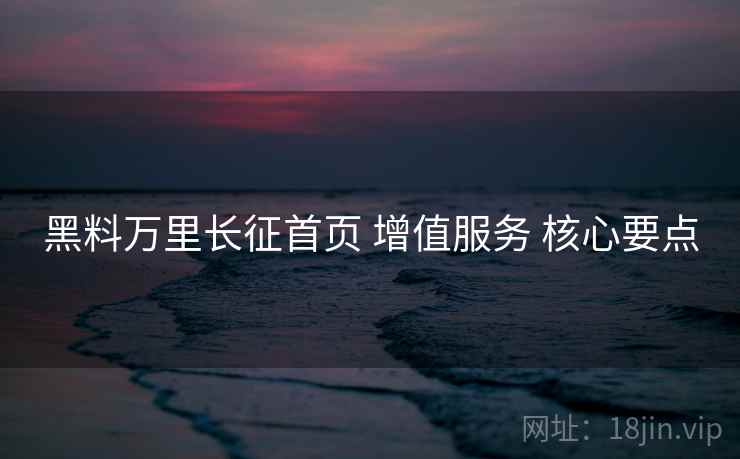 黑料万里长征首页 增值服务 核心要点 黑料万里长征首页 增值服务 核心要点