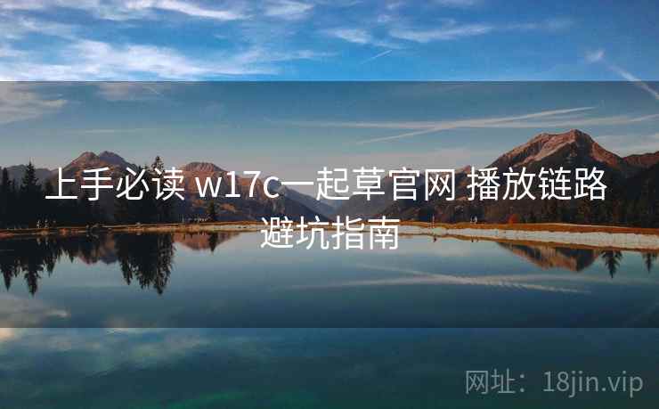 上手必读 w17c一起草官网 播放链路 避坑指南 上手必读 w17c一起草官网 播放链路 避坑指南