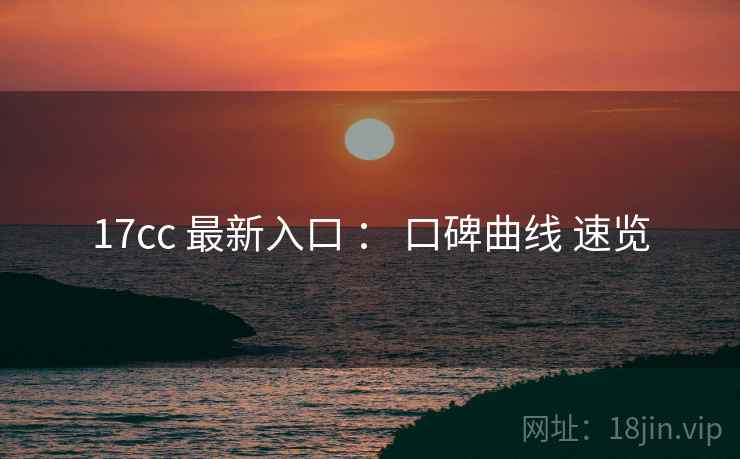 17cc 最新入口 : 口碑曲线 速览 17cc 最新入口 : 口碑曲线 速览