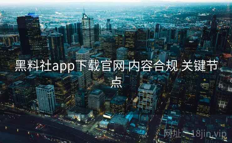 黑料社app下载官网 内容合规 关键节点