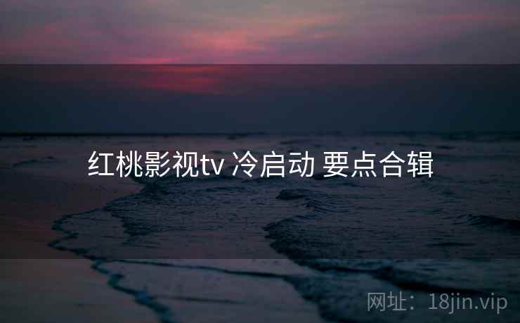 红桃影视tv 冷启动 要点合辑