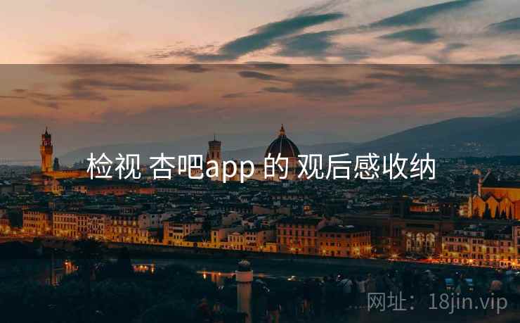 检视 杏吧app 的 观后感收纳 检视 杏吧app 的 观后感收纳