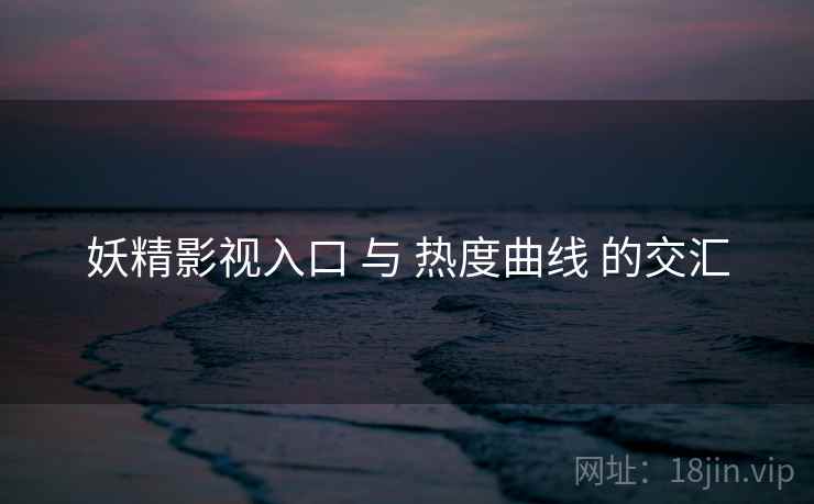 妖精影视入口 与 热度曲线 的交汇 妖精影视入口 与 热度曲线 的交汇