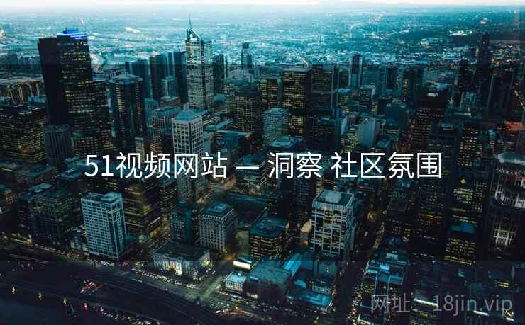 51视频网站 — 洞察 社区氛围 51视频网站 — 洞察 社区氛围