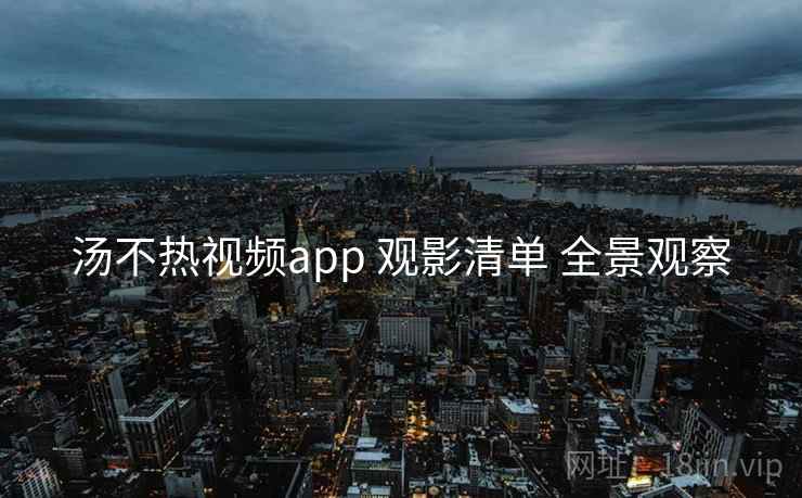 汤不热视频app 观影清单 全景观察 汤不热视频app 观影清单 全景观察