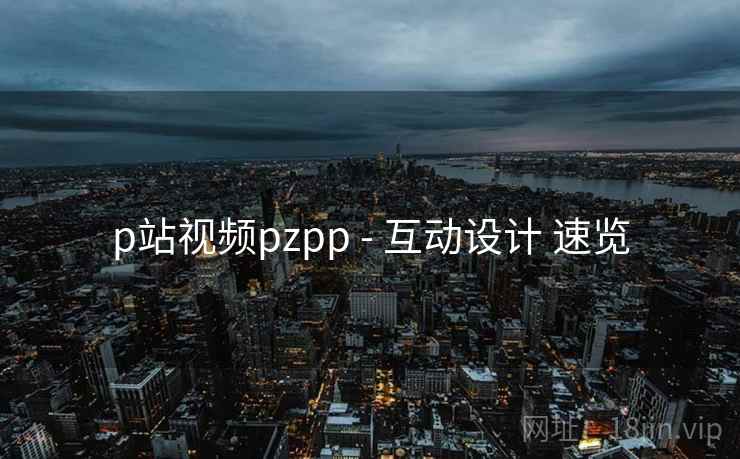 p站视频pzpp - 互动设计 速览 p站视频pzpp - 互动设计 速览