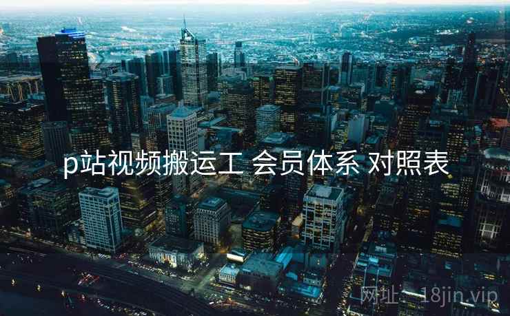 p站视频搬运工 会员体系 对照表 p站视频搬运工 会员体系 对照表