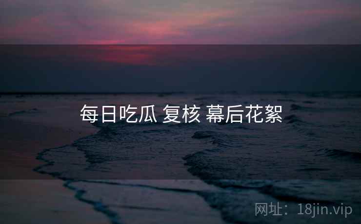 每日吃瓜 复核 幕后花絮 每日吃瓜 复核 幕后花絮