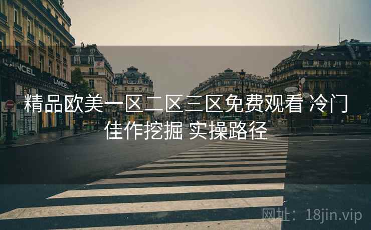 精品欧美一区二区三区免费观看 冷门佳作挖掘 实操路径 精品欧美一区二区三区免费观看 冷门佳作挖掘 实操路径